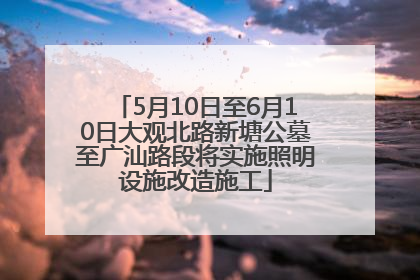 5月10日至6月10日大观北路新塘公墓至广汕路段将实施照明设施改造施工